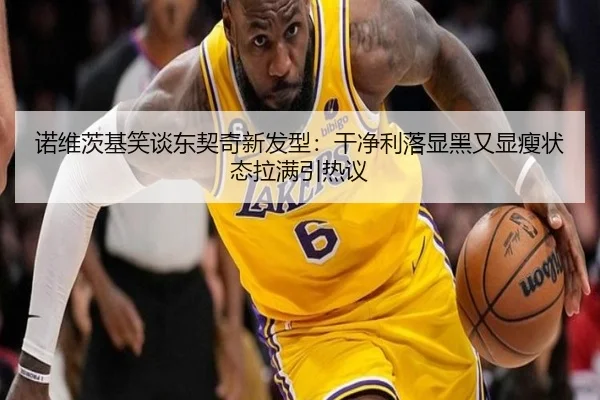 诺维茨基笑谈东契奇新发型：干净利落显黑又显瘦状态拉满引热议 - YYSPORTS