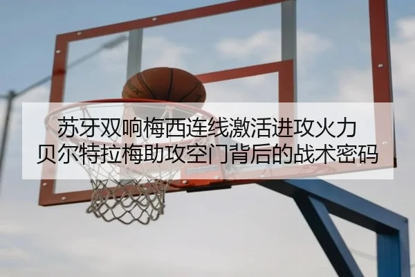 苏牙双响梅西连线激活进攻火力 贝尔特拉梅助攻空门背后的战术密码 | YYSPORTS